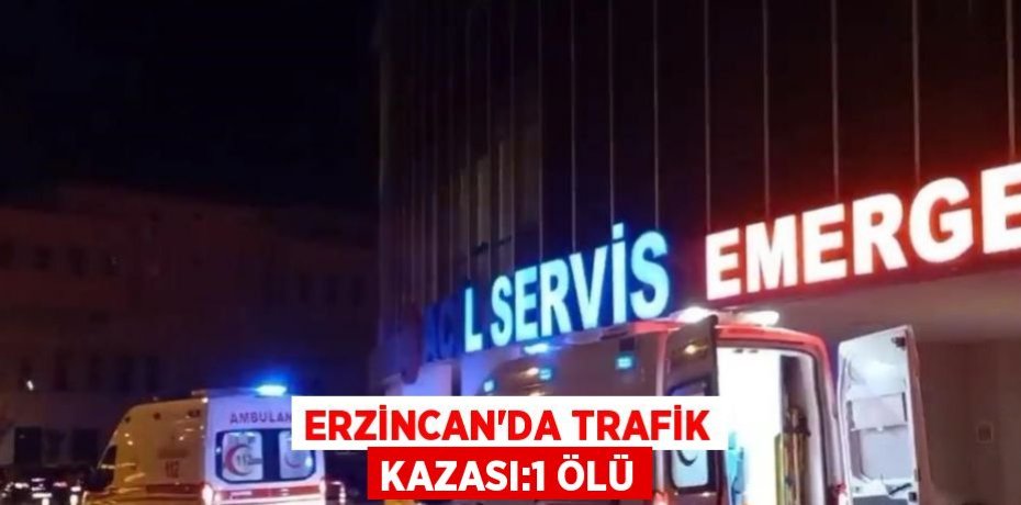 ERZİNCAN’DA TRAFİK KAZASI:1 ÖLÜ
