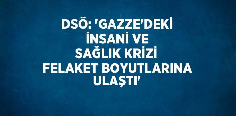 DSÖ: 'GAZZE’DEKİ İNSANİ VE SAĞLIK KRİZİ FELAKET BOYUTLARINA ULAŞTI'
