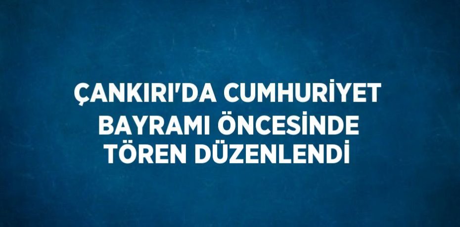 ÇANKIRI’DA CUMHURİYET BAYRAMI ÖNCESİNDE TÖREN DÜZENLENDİ