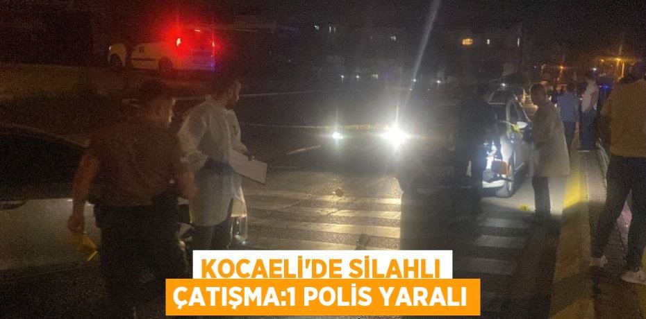 KOCAELİ’DE SİLAHLI ÇATIŞMA:1 POLİS YARALI
