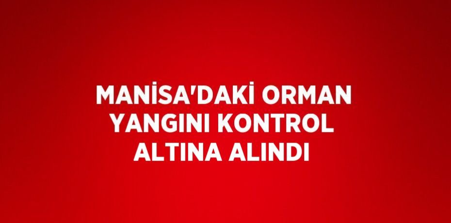 MANİSA’DAKİ ORMAN YANGINI KONTROL ALTINA ALINDI