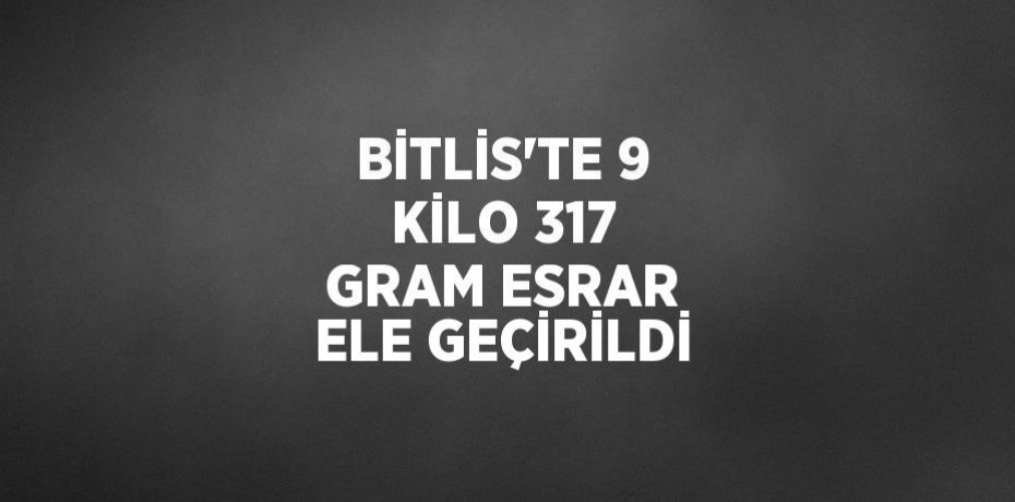 BİTLİS’TE 9 KİLO 317 GRAM ESRAR ELE GEÇİRİLDİ