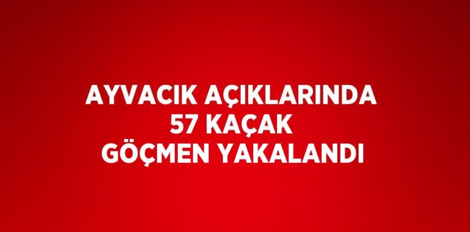 AYVACIK AÇIKLARINDA 57 KAÇAK GÖÇMEN YAKALANDI