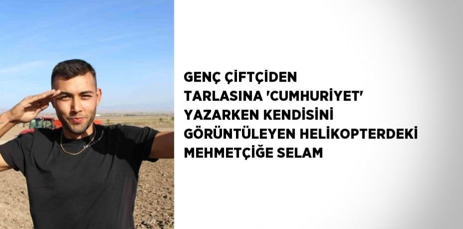 GENÇ ÇİFTÇİDEN TARLASINA ’CUMHURİYET’ YAZARKEN KENDİSİNİ GÖRÜNTÜLEYEN HELİKOPTERDEKİ MEHMETÇİĞE SELAM