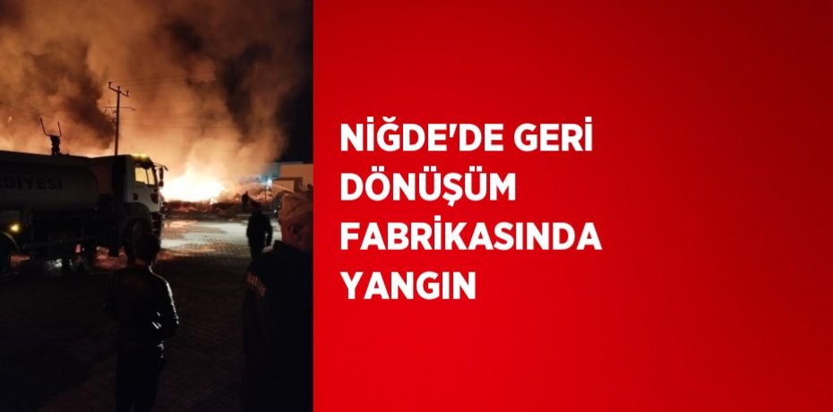 NİĞDE’DE GERİ DÖNÜŞÜM FABRİKASINDA YANGIN