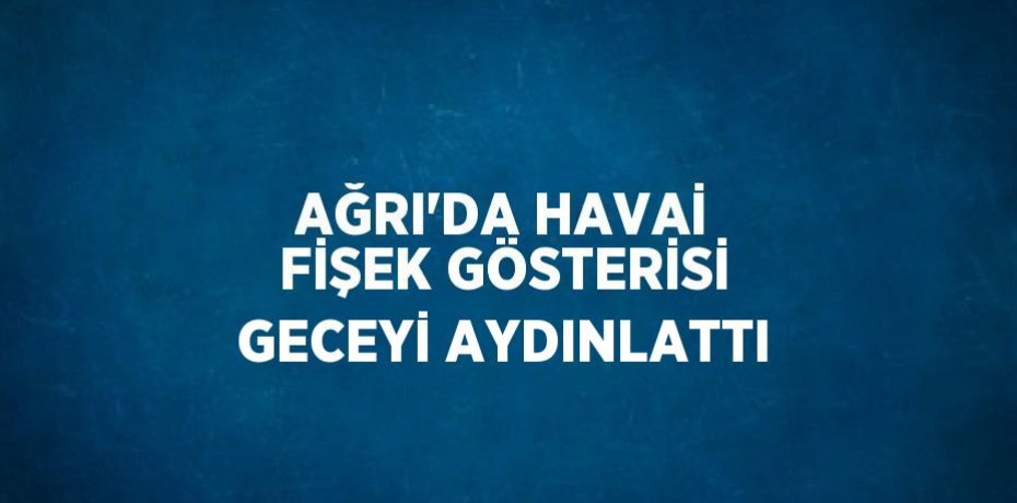 AĞRI’DA HAVAİ FİŞEK GÖSTERİSİ GECEYİ AYDINLATTI
