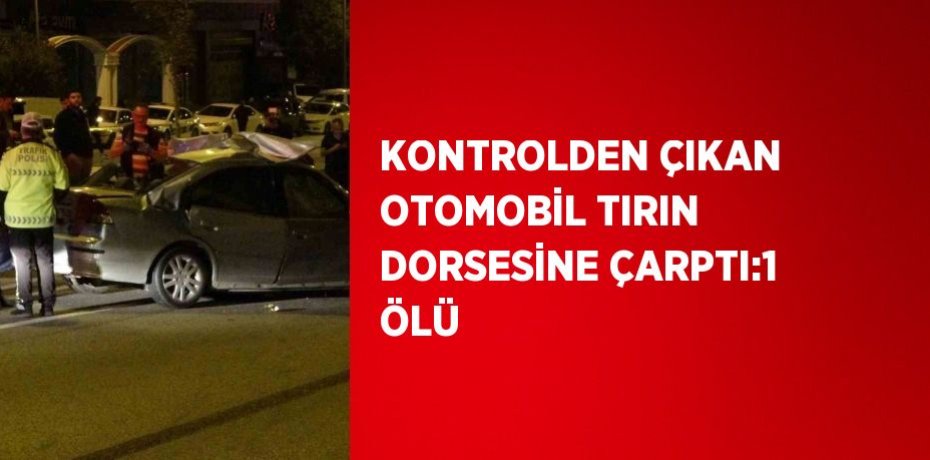 KONTROLDEN ÇIKAN OTOMOBİL TIRIN DORSESİNE ÇARPTI:1 ÖLÜ