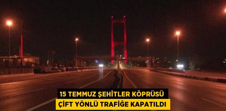 15 TEMMUZ ŞEHİTLER KÖPRÜSÜ ÇİFT YÖNLÜ TRAFİĞE KAPATILDI