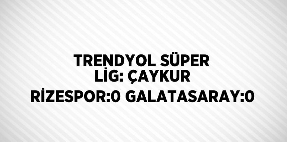 TRENDYOL SÜPER LİG: ÇAYKUR RİZESPOR:0 GALATASARAY:0