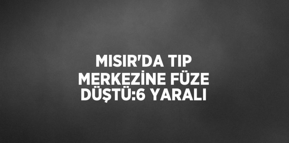 MISIR’DA TIP MERKEZİNE FÜZE DÜŞTÜ:6 YARALI
