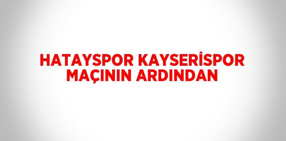 HATAYSPOR KAYSERİSPOR MAÇININ ARDINDAN