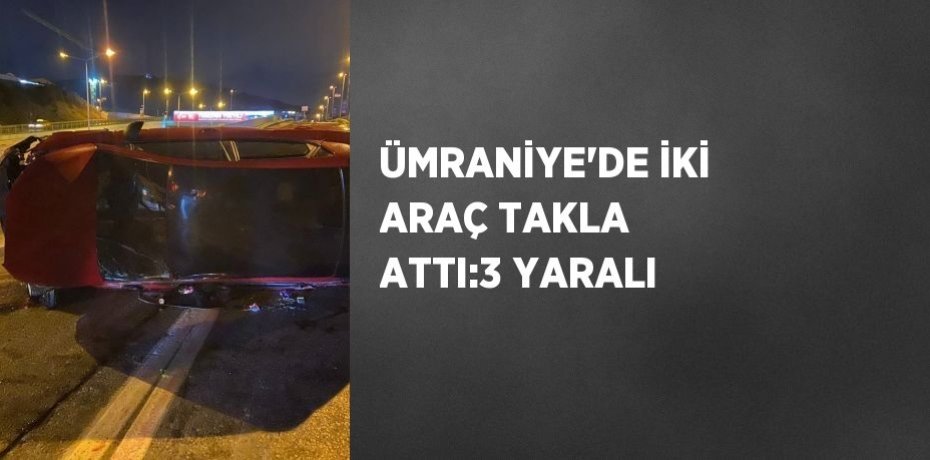 ÜMRANİYE’DE İKİ ARAÇ TAKLA ATTI:3 YARALI