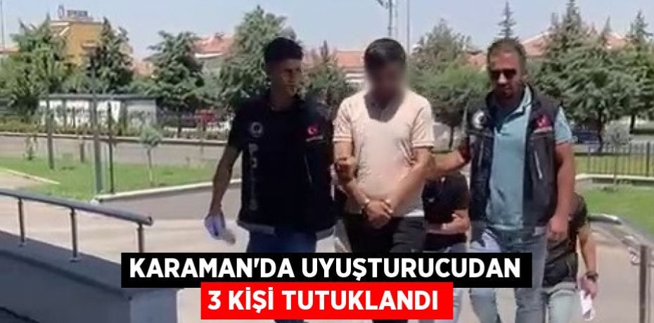 KARAMAN’DA UYUŞTURUCUDAN 3 KİŞİ TUTUKLANDI
