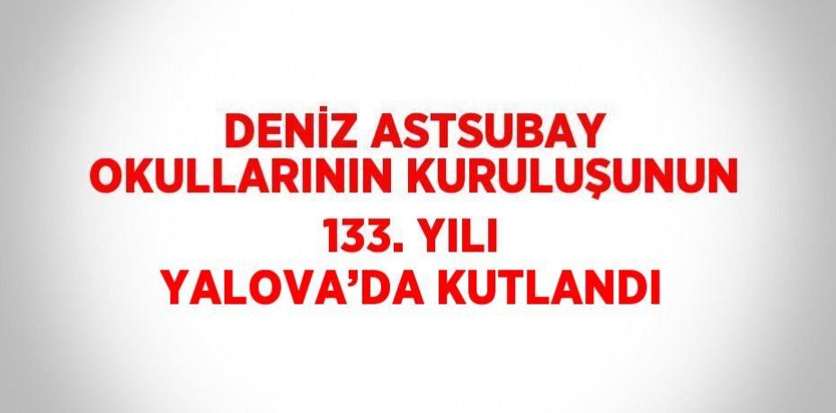 DENİZ ASTSUBAY OKULLARININ KURULUŞUNUN 133. YILI YALOVA’DA KUTLANDI