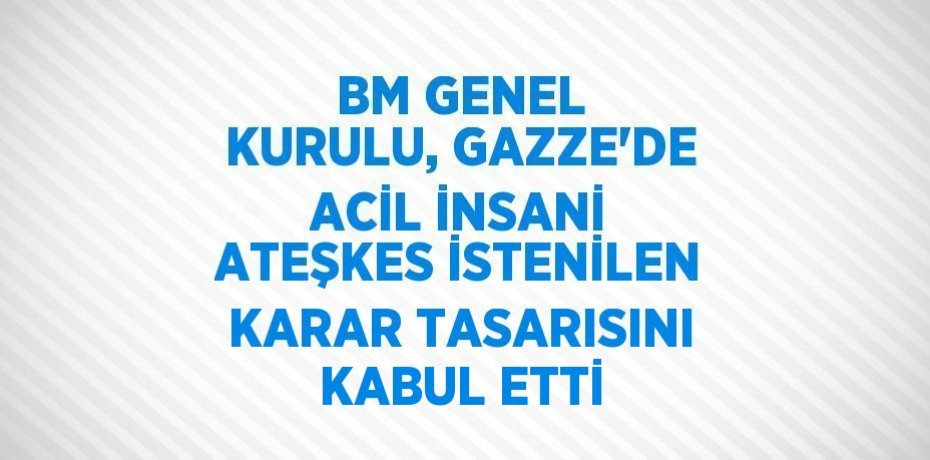 BM GENEL KURULU, GAZZE’DE ACİL İNSANİ ATEŞKES İSTENİLEN KARAR TASARISINI KABUL ETTİ