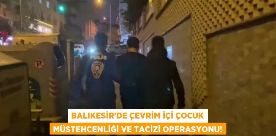 BALIKESİR’DE ÇEVRİM İÇİ ÇOCUK MÜSTEHCENLİĞİ VE TACİZİ OPERASYONU!