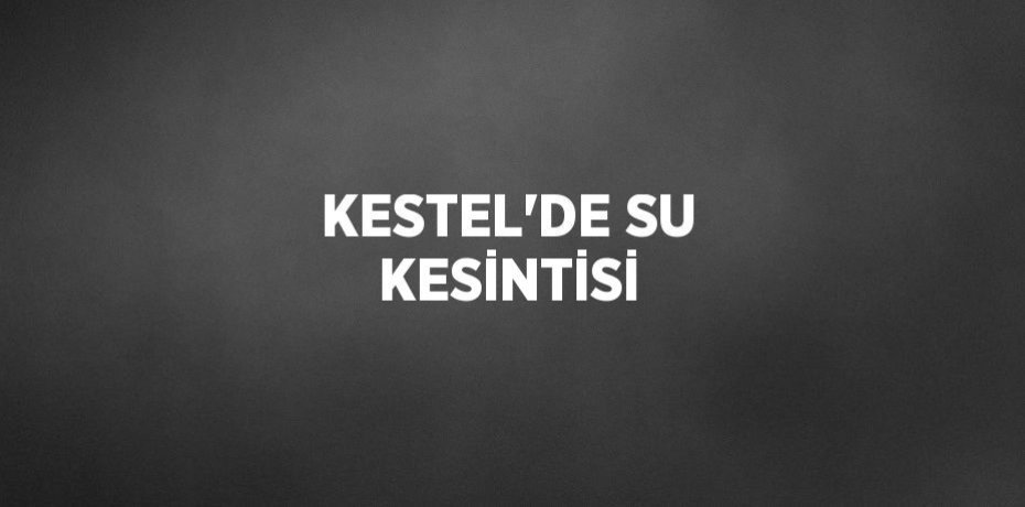 KESTEL’DE SU KESİNTİSİ
