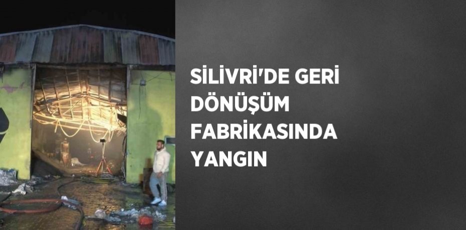 SİLİVRİ’DE GERİ DÖNÜŞÜM FABRİKASINDA YANGIN
