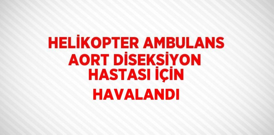 HELİKOPTER AMBULANS AORT DİSEKSİYON HASTASI İÇİN HAVALANDI