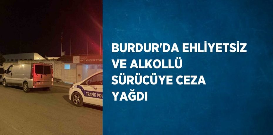 BURDUR’DA EHLİYETSİZ VE ALKOLLÜ SÜRÜCÜYE CEZA YAĞDI