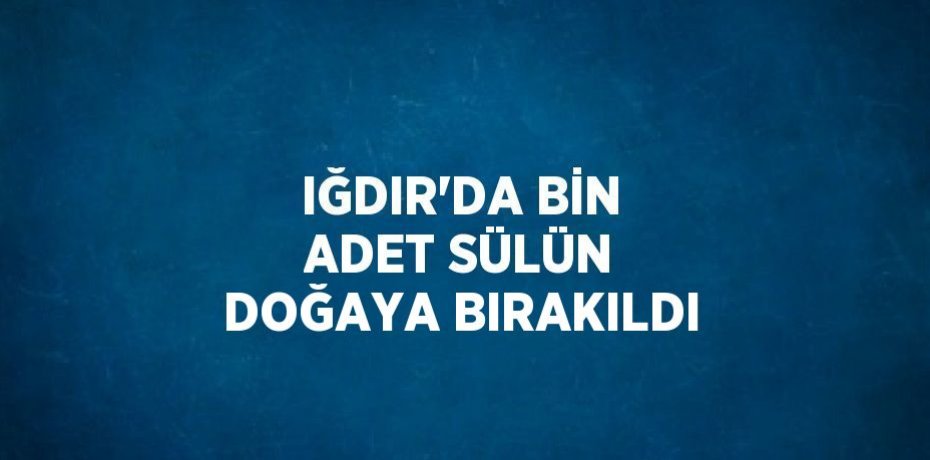 IĞDIR’DA BİN ADET SÜLÜN DOĞAYA BIRAKILDI
