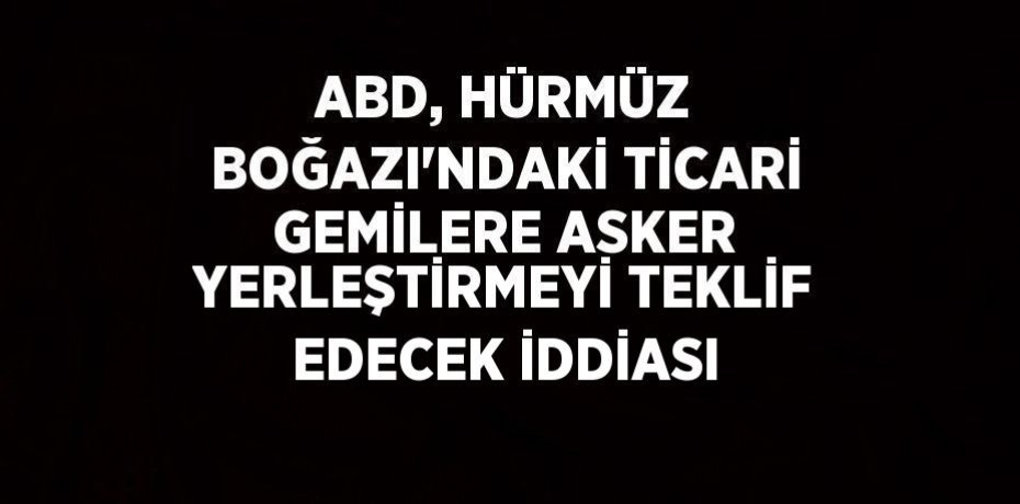 ABD, HÜRMÜZ BOĞAZI’NDAKİ TİCARİ GEMİLERE ASKER YERLEŞTİRMEYİ TEKLİF EDECEK İDDİASI