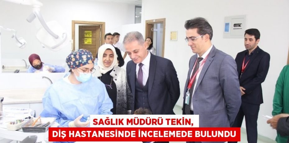 SAĞLIK MÜDÜRÜ TEKİN, DİŞ HASTANESİNDE İNCELEMEDE BULUNDU