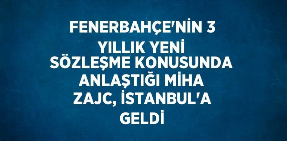FENERBAHÇE’NİN 3 YILLIK YENİ SÖZLEŞME KONUSUNDA ANLAŞTIĞI MİHA ZAJC, İSTANBUL’A GELDİ