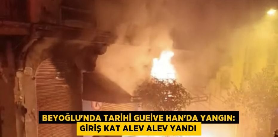 BEYOĞLU’NDA TARİHİ GUEİVE HAN’DA YANGIN: GİRİŞ KAT ALEV ALEV YANDI