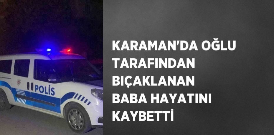 KARAMAN’DA OĞLU TARAFINDAN BIÇAKLANAN BABA HAYATINI KAYBETTİ