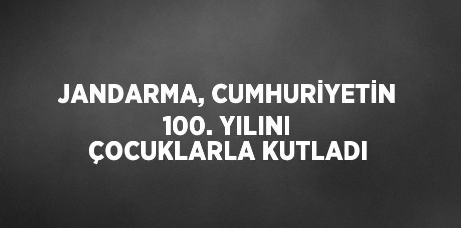 JANDARMA, CUMHURİYETİN 100. YILINI ÇOCUKLARLA KUTLADI
