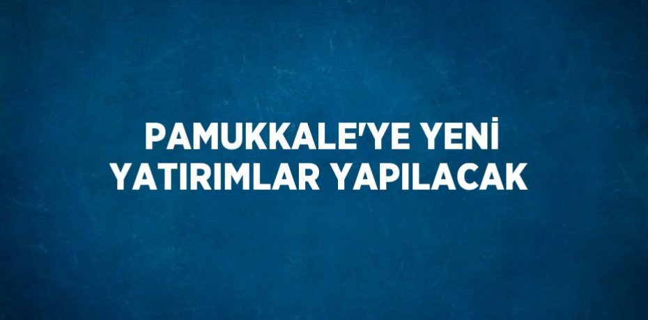 PAMUKKALE’YE YENİ YATIRIMLAR YAPILACAK