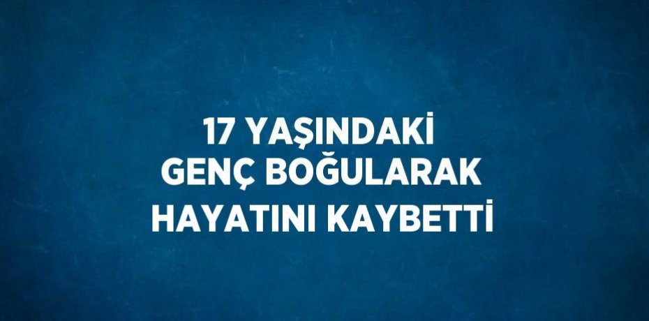 17 YAŞINDAKİ GENÇ BOĞULARAK HAYATINI KAYBETTİ