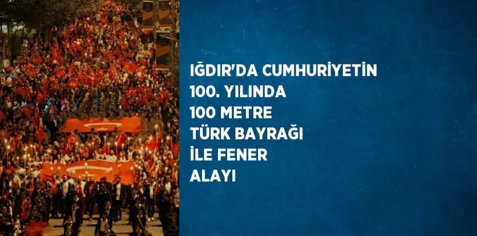 IĞDIR’DA CUMHURİYETİN 100. YILINDA 100 METRE TÜRK BAYRAĞI İLE FENER ALAYI