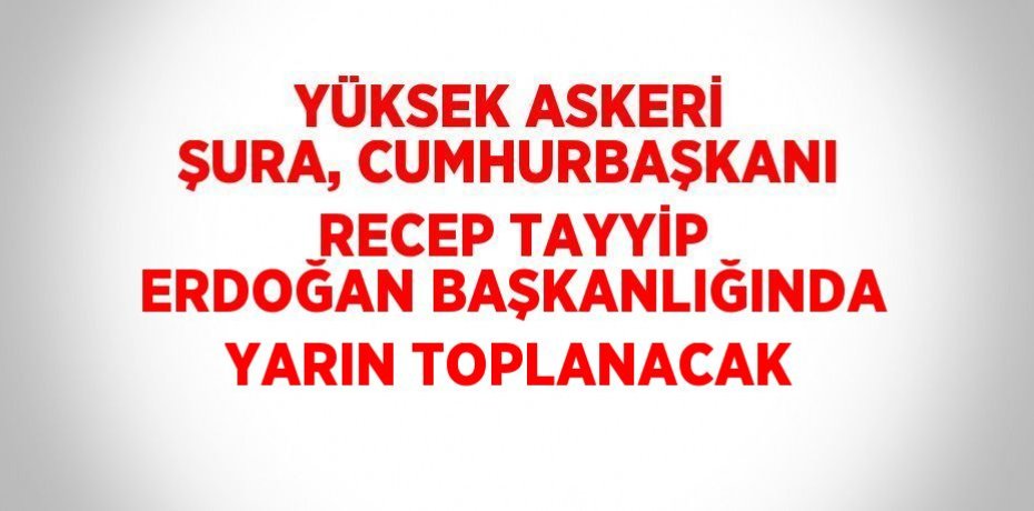 YÜKSEK ASKERİ ŞURA, CUMHURBAŞKANI RECEP TAYYİP ERDOĞAN BAŞKANLIĞINDA YARIN TOPLANACAK