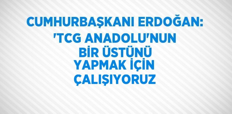 CUMHURBAŞKANI ERDOĞAN: 'TCG ANADOLU’NUN BİR ÜSTÜNÜ YAPMAK İÇİN ÇALIŞIYORUZ