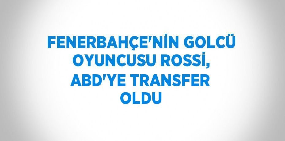 FENERBAHÇE’NİN GOLCÜ OYUNCUSU ROSSİ, ABD’YE TRANSFER OLDU