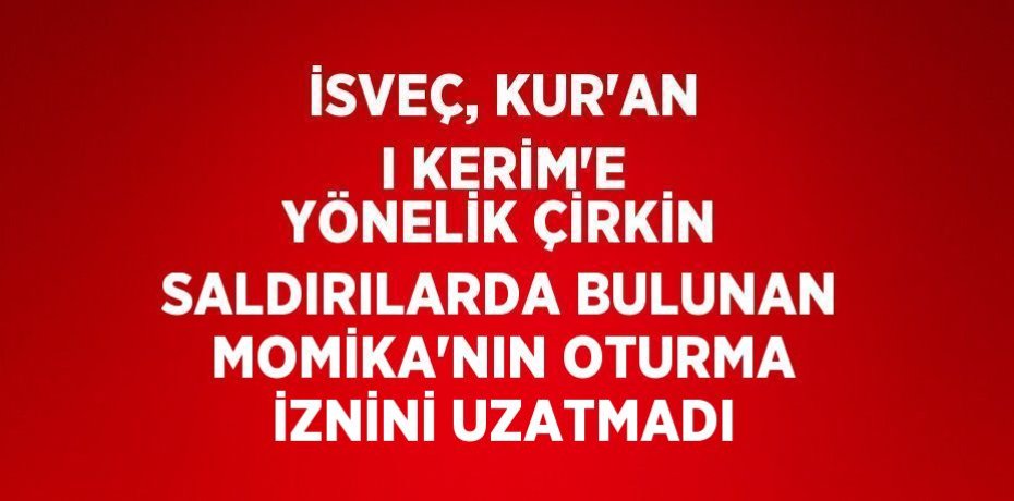 İSVEÇ, KUR’AN I KERİM’E YÖNELİK ÇİRKİN SALDIRILARDA BULUNAN MOMİKA’NIN OTURMA İZNİNİ UZATMADI