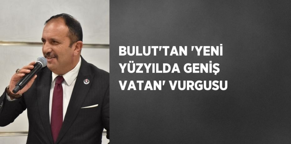 BULUT’TAN 'YENİ YÜZYILDA GENİŞ VATAN' VURGUSU
