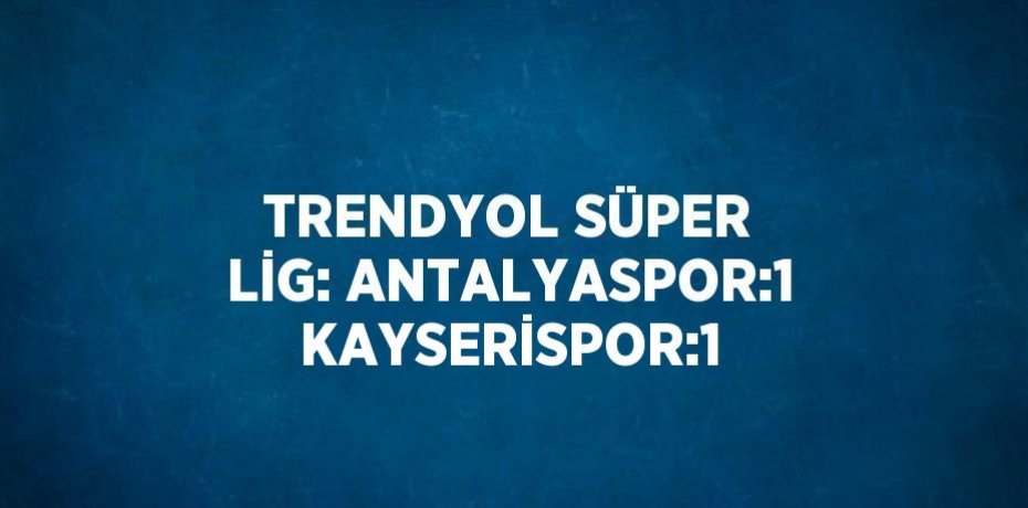 TRENDYOL SÜPER LİG: ANTALYASPOR:1 KAYSERİSPOR:1