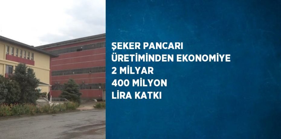 ŞEKER PANCARI ÜRETİMİNDEN EKONOMİYE 2 MİLYAR 400 MİLYON LİRA KATKI