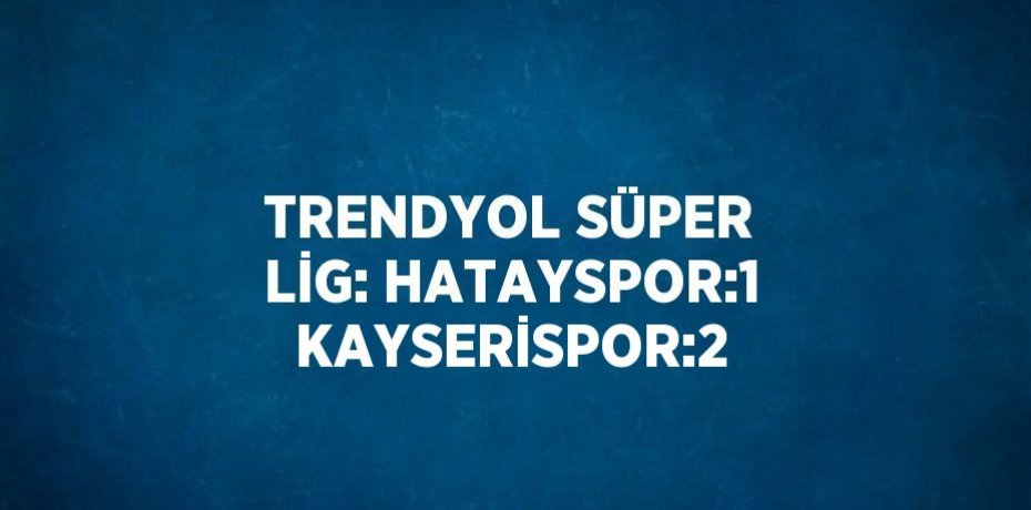 TRENDYOL SÜPER LİG: HATAYSPOR:1 KAYSERİSPOR:2