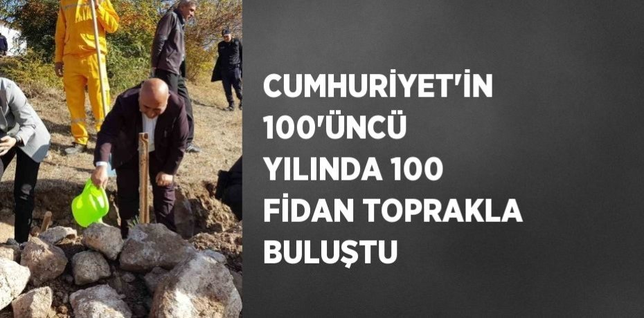 CUMHURİYET’İN 100’ÜNCÜ YILINDA 100 FİDAN TOPRAKLA BULUŞTU