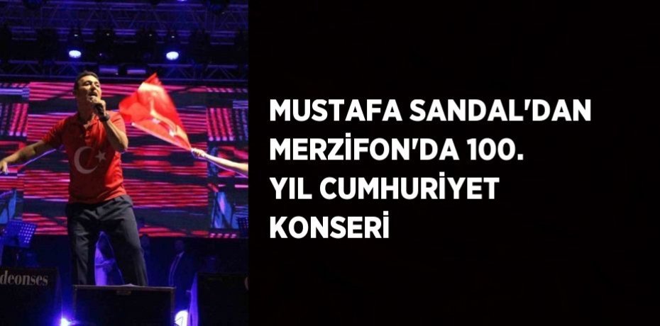 MUSTAFA SANDAL’DAN MERZİFON’DA 100. YIL CUMHURİYET KONSERİ