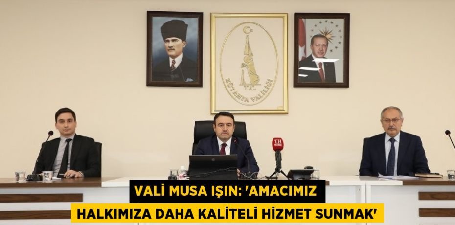 VALİ MUSA IŞIN: 'AMACIMIZ HALKIMIZA DAHA KALİTELİ HİZMET SUNMAK'