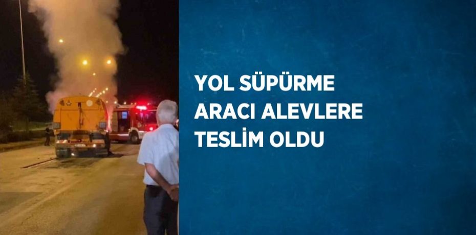 YOL SÜPÜRME ARACI ALEVLERE TESLİM OLDU