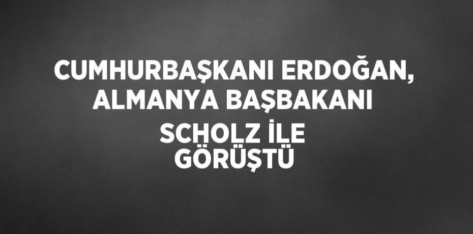 CUMHURBAŞKANI ERDOĞAN, ALMANYA BAŞBAKANI SCHOLZ İLE GÖRÜŞTÜ