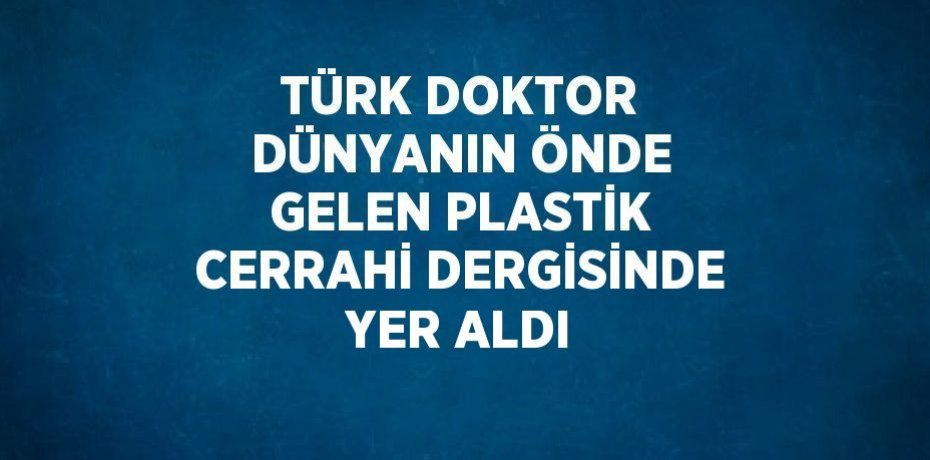 TÜRK DOKTOR DÜNYANIN ÖNDE GELEN PLASTİK CERRAHİ DERGİSİNDE YER ALDI