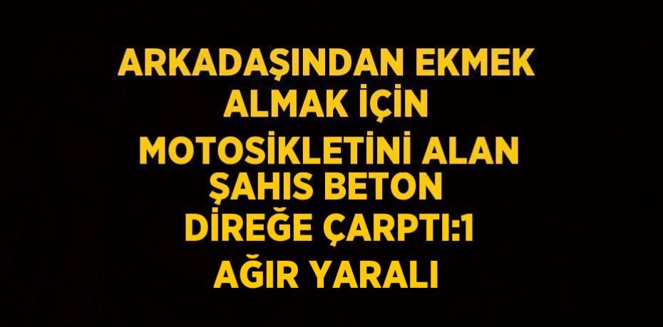 ARKADAŞINDAN EKMEK ALMAK İÇİN MOTOSİKLETİNİ ALAN ŞAHIS BETON DİREĞE ÇARPTI:1 AĞIR YARALI