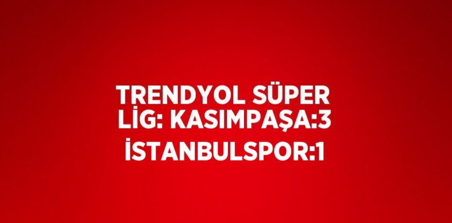 TRENDYOL SÜPER LİG: KASIMPAŞA:3 İSTANBULSPOR:1